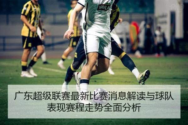 广东超级联赛最新比赛消息解读与球队表现赛程走势全面分析