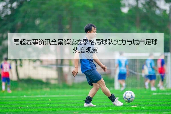 粤超赛事资讯全景解读赛季格局球队实力与城市足球热度观察