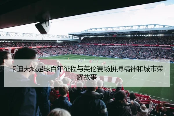 卡迪夫城足球百年征程与英伦赛场拼搏精神和城市荣耀故事