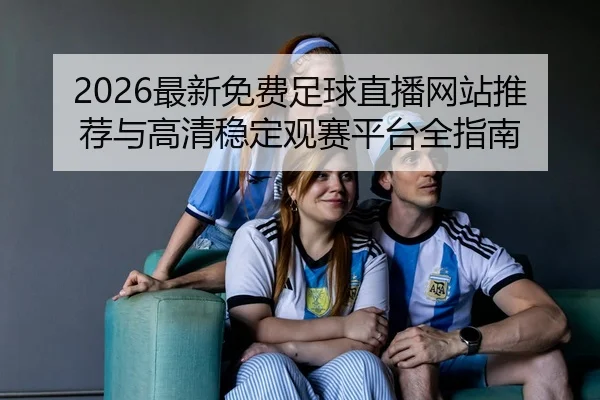 2026最新免费足球直播网站推荐与高清稳定观赛平台全指南