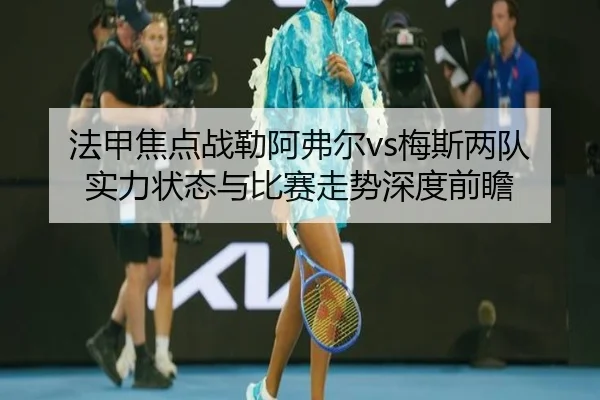 法甲焦点战勒阿弗尔vs梅斯两队实力状态与比赛走势深度前瞻