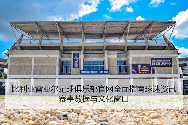 比利亚雷亚尔足球俱乐部官网全面指南球迷资讯赛事数据与文化窗口