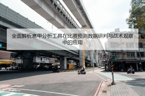 全面解析意甲分析工具在比赛预测数据研判与战术观察中的应用