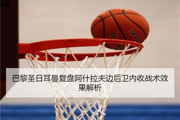 巴黎圣日耳曼复盘阿什拉夫边后卫内收战术效果解析