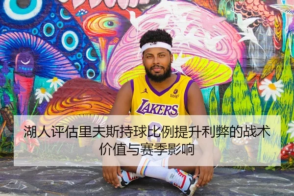 湖人评估里夫斯持球比例提升利弊的战术价值与赛季影响