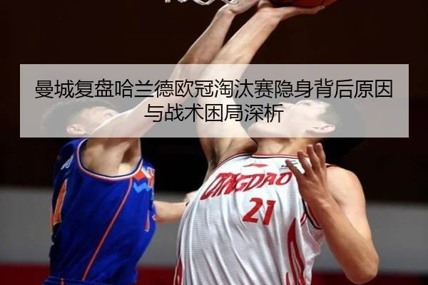 曼城复盘哈兰德欧冠淘汰赛隐身背后原因与战术困局深析